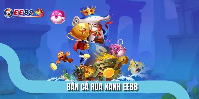 Bắn Cá Rùa Xanh EE88 Đỉnh Cao Giải Trí Dưới Lòng Đại Dương