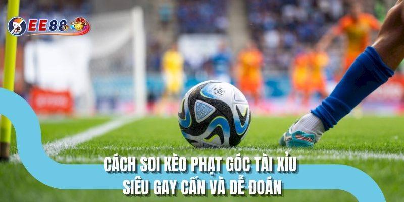 Cách soi kèo phạt góc tài xỉu siêu gay cấn và dễ đoán