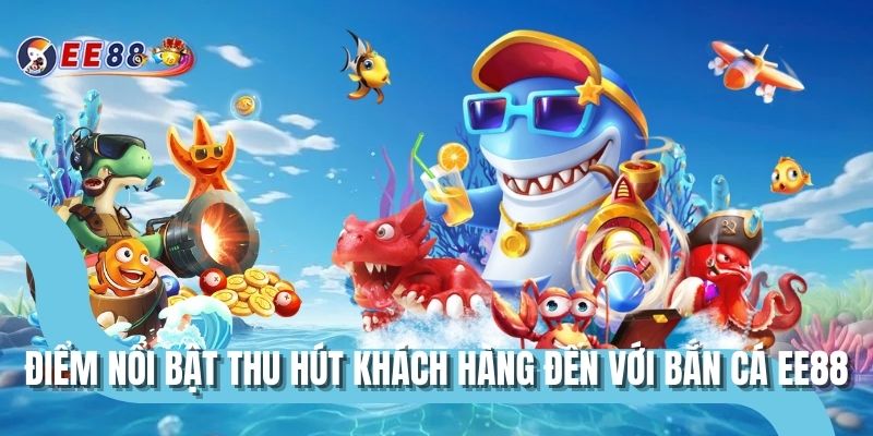 Điểm nổi bật thu hút khách hàng đến với bắn cá EE88