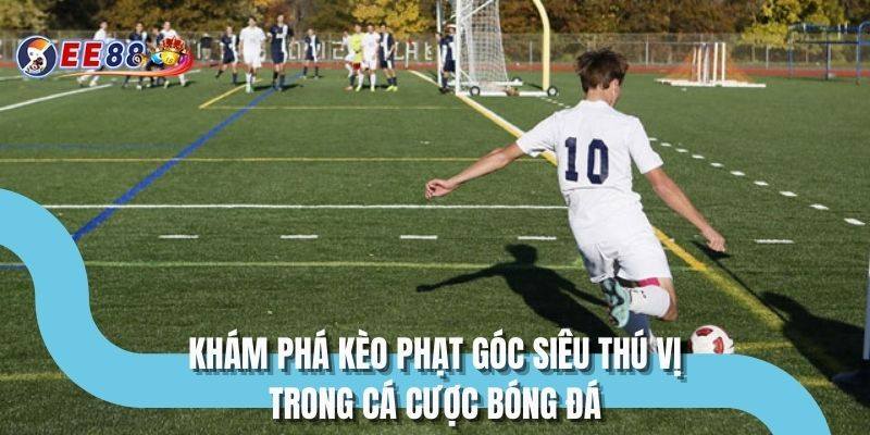 Khám phá kèo phạt góc siêu thú vị trong cá cược bóng đá