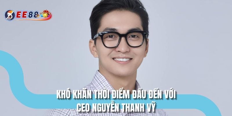 Khó khăn thời điểm đầu đến với CEO Nguyễn Thanh Vỹ