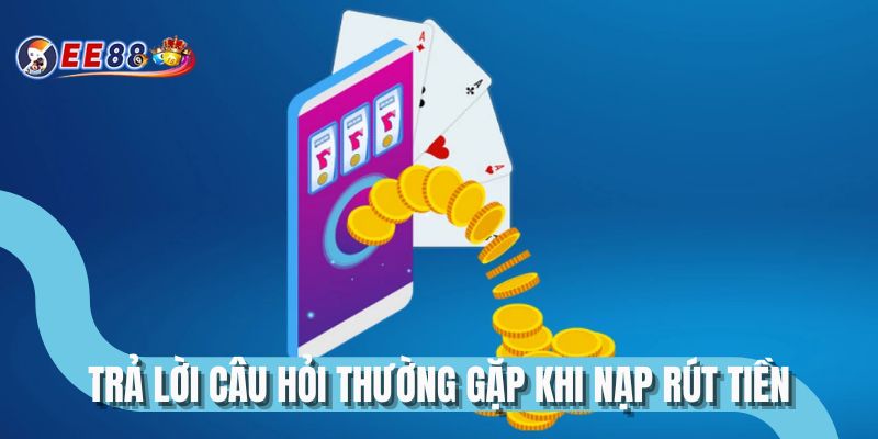 Trả lời câu hỏi thường gặp khi nạp rút tiền